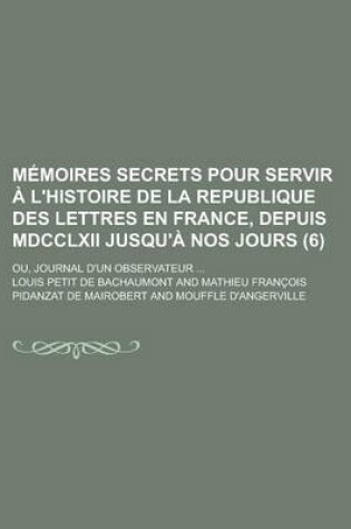 Cover of Memoires Secrets Pour Servir A L'Histoire de La Republique Des Lettres En France, Depuis MDCCLXII Jusqu'a Nos Jours; Ou, Journal D'Un Observateur ...