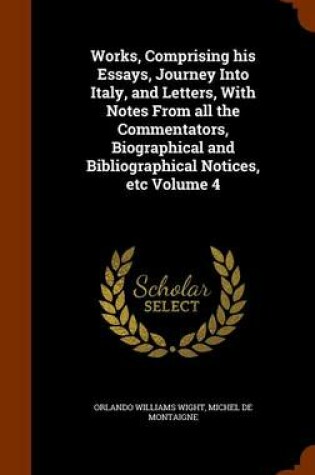 Cover of Works, Comprising His Essays, Journey Into Italy, and Letters, with Notes from All the Commentators, Biographical and Bibliographical Notices, Etc Volume 4