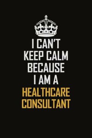 Cover of I Can't Keep Calm Because I Am A Healthcare Consultant