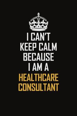 Book cover for I Can't Keep Calm Because I Am A Healthcare Consultant