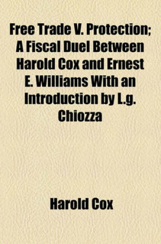 Cover of Free Trade V. Protection; A Fiscal Duel Between Harold Cox and Ernest E. Williams with an Introduction by L.G. Chiozza