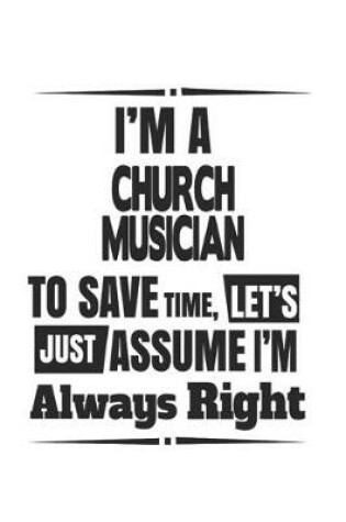 Cover of I'm A Church Musician To Save Time, Let's Just Assume I'm Always Right