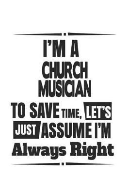 Book cover for I'm A Church Musician To Save Time, Let's Just Assume I'm Always Right