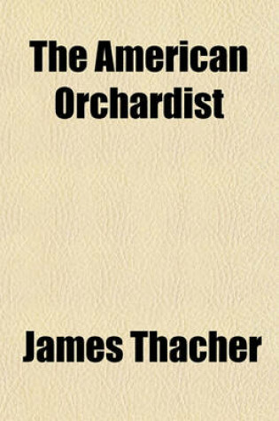 Cover of The American Orchardist; Or, a Practical Treatise on the Culture and Management of Apple and Other Fruit Trees, with Observations on the Diseases to Which They Are Liable, and Their Remedies. to Which Is Added the Most Approved Method of Manufacturing and