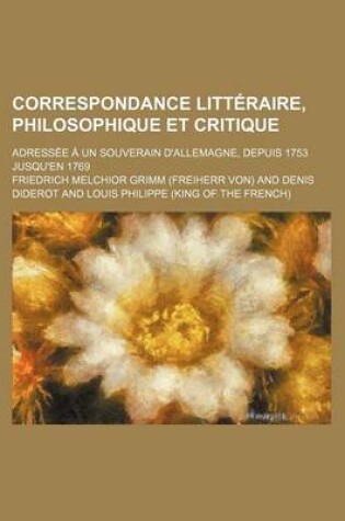 Cover of Correspondance Litteraire, Philosophique Et Critique (2, V. 4); Adressee a Un Souverain D'Allemagne, Depuis 1753 Jusqu'en 1769