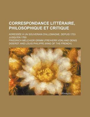 Book cover for Correspondance Litteraire, Philosophique Et Critique (2, V. 4); Adressee a Un Souverain D'Allemagne, Depuis 1753 Jusqu'en 1769