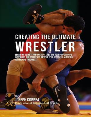 Book cover for Creating the Ultimate Wrestler: Learn the Secrets and Tricks Used By the Best Professional Wrestlers and Coaches to Improve Your Strength, Nutrition, and Mental Toughness