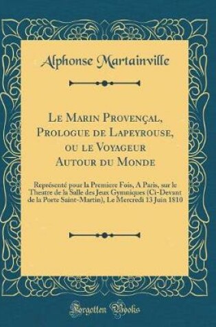 Cover of Le Marin Provençal, Prologue de Lapeyrouse, ou le Voyageur Autour du Monde: Représenté pour la Premiere Fois, A Paris, sur le Theatre de la Salle des Jeux Gymniques (Ci-Devant de la Porte Saint-Martin), Le Mercredi 13 Juin 1810 (Classic Reprint)