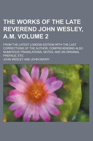 Cover of The Works of the Late Reverend John Wesley, A.M; From the Latest London Edition with the Last Corrections of the Author, Comprehending Also Numerous Translations, Notes, and an Original Preface, Etc Volume 2