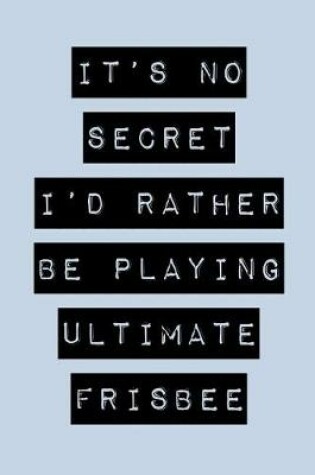 Cover of It's No Secret I'd Rather Be Playing Ultimate Frisbee