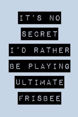 Book cover for It's No Secret I'd Rather Be Playing Ultimate Frisbee