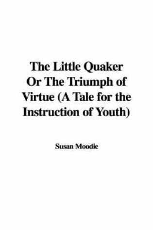 Cover of The Little Quaker or the Triumph of Virtue (a Tale for the Instruction of Youth)