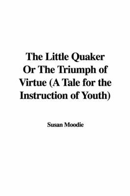 Book cover for The Little Quaker or the Triumph of Virtue (a Tale for the Instruction of Youth)