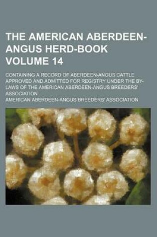 Cover of The American Aberdeen-Angus Herd-Book Volume 14; Containing a Record of Aberdeen-Angus Cattle Approved and Admitted for Registry Under the By-Laws of the American Aberdeen-Angus Breeders' Association