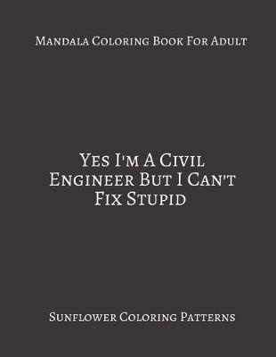 Book cover for Mandala Coloring Book For Adults Yes I'm A Civil Engineer But I Can't fix Stupid