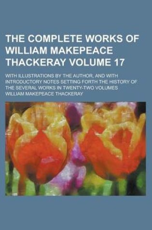 Cover of The Complete Works of William Makepeace Thackeray; With Illustrations by the Author, and with Introductory Notes Setting Forth the History of the Several Works in Twenty-Two Volumes Volume 17