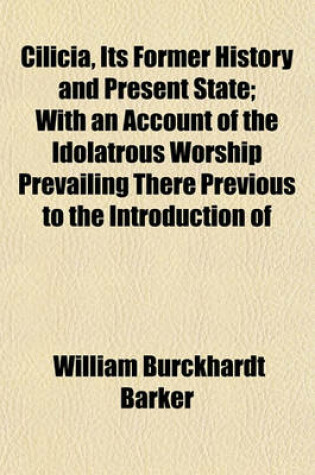 Cover of Cilicia, Its Former History and Present State; With an Account of the Idolatrous Worship Prevailing There Previous to the Introduction of