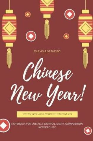 Cover of 2019 Year of the Pig Chinese New Year! Writing Good Luck & Prosperity Into Your Life Notebook for Use as a Journal, Diary, Composition Notepad, Etc.
