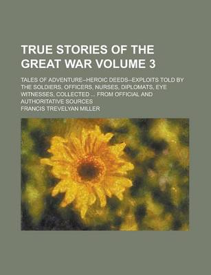 Book cover for True Stories of the Great War; Tales of Adventure--Heroic Deeds--Exploits Told by the Soldiers, Officers, Nurses, Diplomats, Eye Witnesses, Collected ... from Official and Authoritative Sources Volume 3