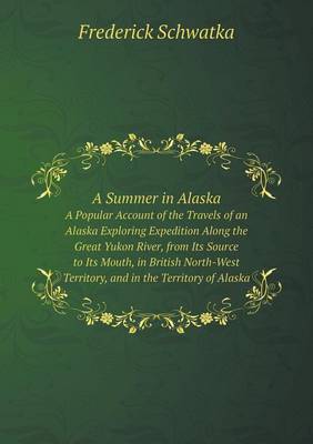 Book cover for A Summer in Alaska A Popular Account of the Travels of an Alaska Exploring Expedition Along the Great Yukon River, from Its Source to Its Mouth, in British North-West Territory, and in the Territory of Alaska