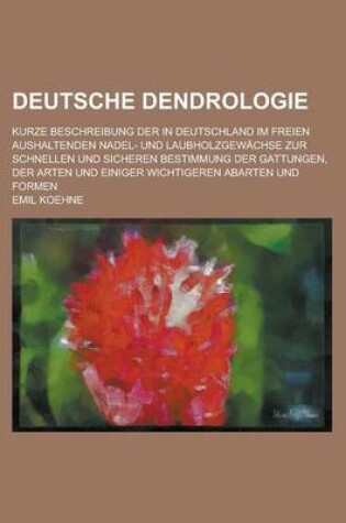 Cover of Deutsche Dendrologie; Kurze Beschreibung Der in Deutschland Im Freien Aushaltenden Nadel- Und Laubholzgewachse Zur Schnellen Und Sicheren Bestimmung D