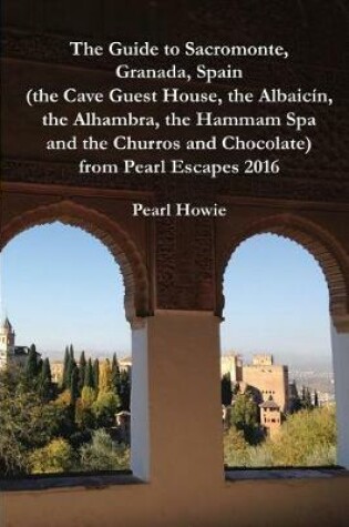 Cover of The Guide to Sacromonte, Granada, Spain (the Cave Guest House, the Albaic n, the Alhambra, the Hammam Spa and the Churros and Chocolate) from Pearl Escapes 2016
