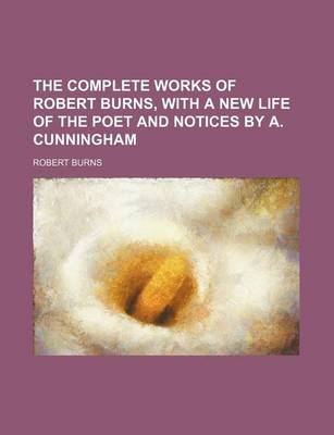 Book cover for The Complete Works of Robert Burns, with a New Life of the Poet and Notices by A. Cunningham