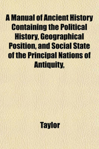 Cover of A Manual of Ancient History Containing the Political History, Geographical Position, and Social State of the Principal Nations of Antiquity,