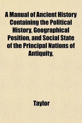 Book cover for A Manual of Ancient History Containing the Political History, Geographical Position, and Social State of the Principal Nations of Antiquity,
