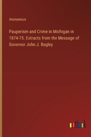 Cover of Pauperism and Crime in Michigan in 1874-75. Extracts from the Message of Governor John J. Bagley