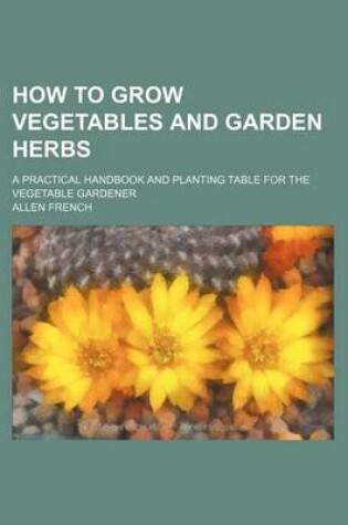 Cover of How to Grow Vegetables and Garden Herbs; A Practical Handbook and Planting Table for the Vegetable Gardener