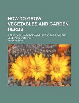 Book cover for How to Grow Vegetables and Garden Herbs; A Practical Handbook and Planting Table for the Vegetable Gardener