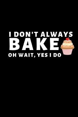 Book cover for I Don't Always Bake. Oh Wait, Yes I Do