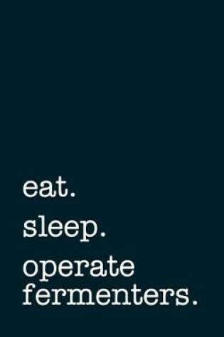 Cover of Eat. Sleep. Operate Fermenters. - Lined Notebook