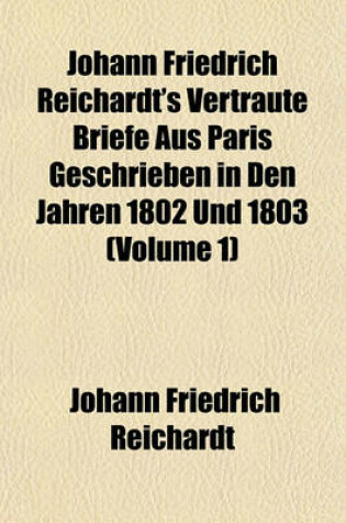 Cover of Johann Friedrich Reichardt's Vertraute Briefe Aus Paris Geschrieben in Den Jahren 1802 Und 1803 (Volume 1)