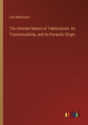 Book cover for The Intimate Nature of Tuberculosis. Its Transmissibility, and Its Parasitic Origin