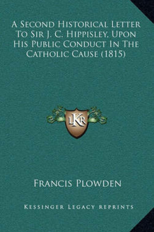 Cover of A Second Historical Letter to Sir J. C. Hippisley, Upon His Public Conduct in the Catholic Cause (1815)