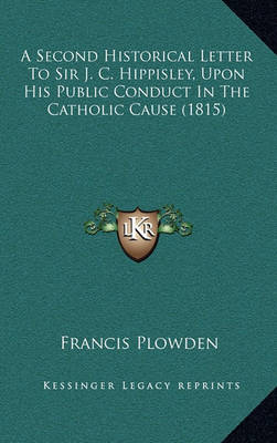 Book cover for A Second Historical Letter to Sir J. C. Hippisley, Upon His Public Conduct in the Catholic Cause (1815)