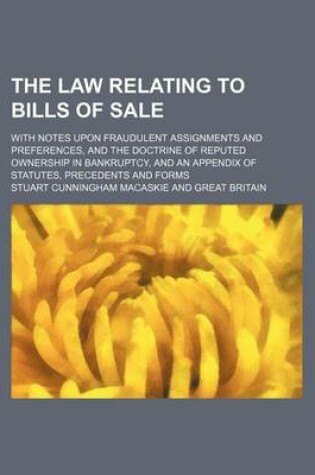 Cover of The Law Relating to Bills of Sale; With Notes Upon Fraudulent Assignments and Preferences, and the Doctrine of Reputed Ownership in Bankruptcy, and an Appendix of Statutes, Precedents and Forms