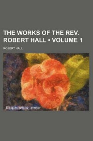 Cover of The Works of the REV. Robert Hall (Volume 1)