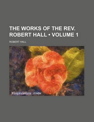 Book cover for The Works of the REV. Robert Hall (Volume 1)