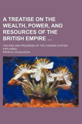 Cover of A Treatise on the Wealth, Power, and Resources of the British Empire; The Rise and Progress of the Funding System Explained ...