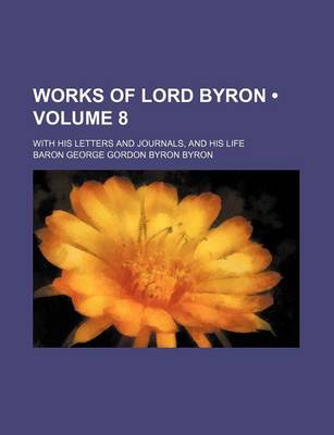 Book cover for Works of Lord Byron (Volume 8); With His Letters and Journals, and His Life