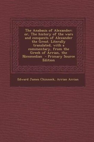 Cover of The Anabasis of Alexander; Or, the History of the Wars and Conquests of Alexander the Great. Literally Translated, with a Commentary, from the Greek of Arrian, the Nicomedian