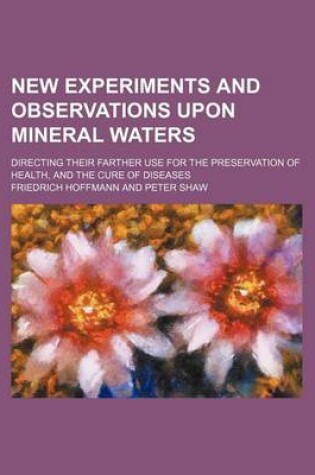 Cover of New Experiments and Observations Upon Mineral Waters; Directing Their Farther Use for the Preservation of Health, and the Cure of Diseases