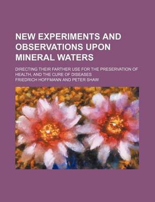 Book cover for New Experiments and Observations Upon Mineral Waters; Directing Their Farther Use for the Preservation of Health, and the Cure of Diseases