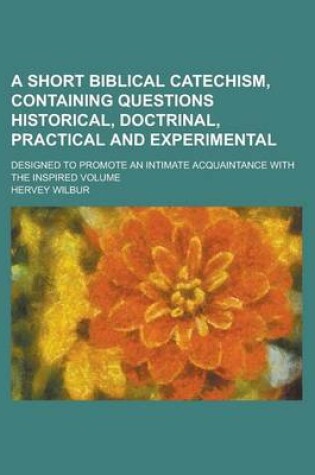 Cover of A Short Biblical Catechism, Containing Questions Historical, Doctrinal, Practical and Experimental; Designed to Promote an Intimate Acquaintance with the Inspired Volume