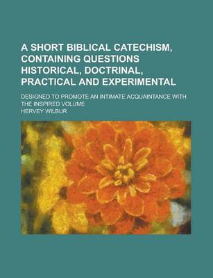 Book cover for A Short Biblical Catechism, Containing Questions Historical, Doctrinal, Practical and Experimental; Designed to Promote an Intimate Acquaintance with the Inspired Volume