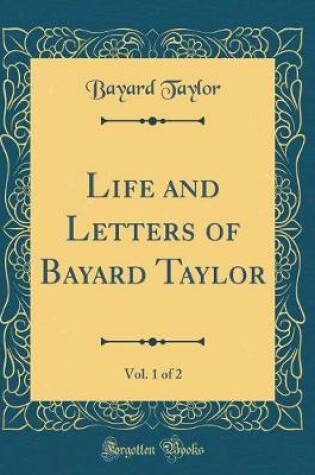 Cover of Life and Letters of Bayard Taylor, Vol. 1 of 2 (Classic Reprint)