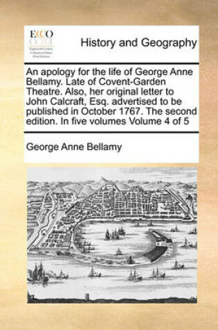 Cover of An Apology for the Life of George Anne Bellamy. Late of Covent-Garden Theatre. Also, Her Original Letter to John Calcraft, Esq. Advertised to Be Published in October 1767. the Second Edition. in Five Volumes Volume 4 of 5